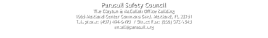 Parasail Safety Council  The Clayton & McCulloh Office Building  1065 Maitland Center Commons Blvd. Maitland, FL 32751  Telephone: (407) 494-6490  / Direct Fax: (866) 572-9848  email@parasail.org