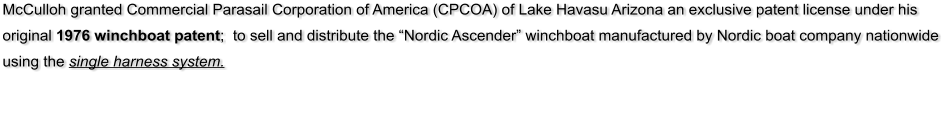 McCulloh granted Commercial Parasail Corporation of America (CPCOA) of Lake Havasu Arizona an exclusive patent license under his original 1976 winchboat patent;  to sell and distribute the Nordic Ascender winchboat manufactured by Nordic boat company nationwide using the single harness system.